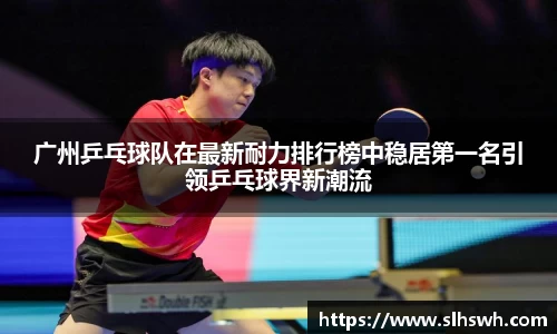广州乒乓球队在最新耐力排行榜中稳居第一名引领乒乓球界新潮流