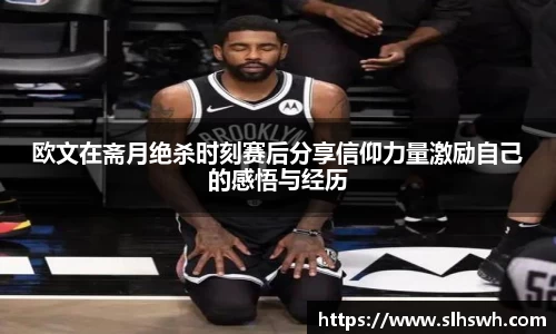 欧文在斋月绝杀时刻赛后分享信仰力量激励自己的感悟与经历
